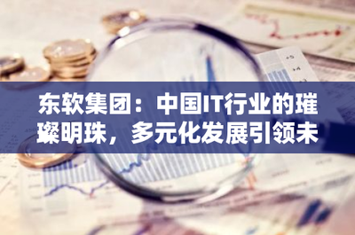 東軟集團 中國IT行業的璀璨明珠，多元化發展引領電信業務未來